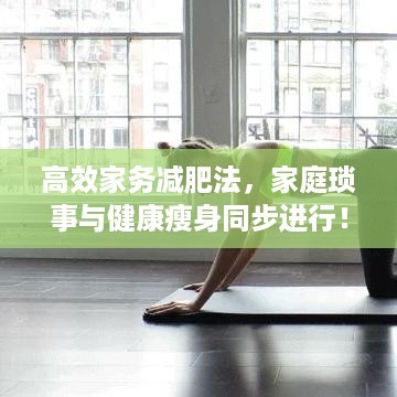 高效家务减肥法，家庭琐事与健康瘦身同步进行！
