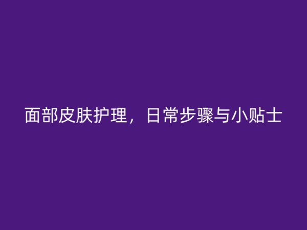 面部皮肤护理，日常步骤与小贴士