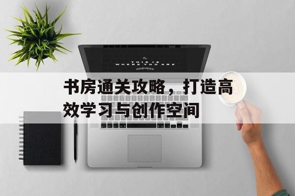 书房通关攻略，打造高效学习与创作空间