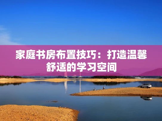 家庭书房布置技巧：打造温馨舒适的学习空间