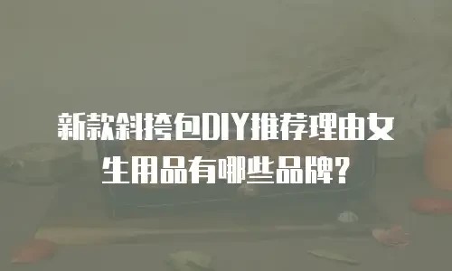 新款斜挎包DIY推荐理由女生用品有哪些品牌？