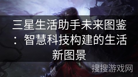 三星生活助手未来图鉴：智慧科技构建的生活新图景