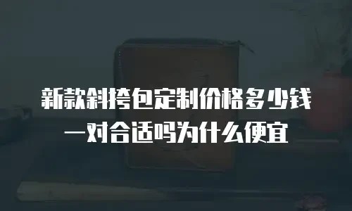 新款斜挎包定制价格多少钱一对合适吗为什么便宜