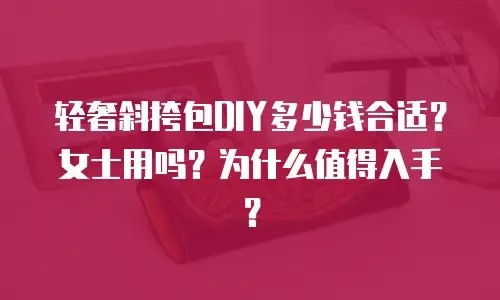 轻奢斜挎包DIY多少钱合适？女士用吗？为什么值得入手？