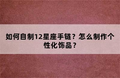 如何自制12星座手链？怎么制作个性化饰品？