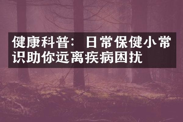 健康科普：日常保健小常识助你远离疾病困扰