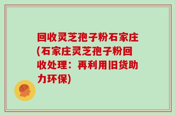 回收灵芝孢子粉石家庄(石家庄灵芝孢子粉回收处理：再利用旧货助力环保)