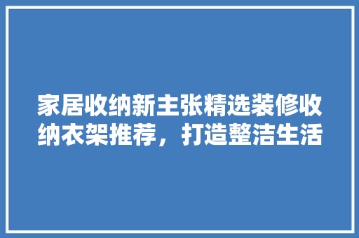 家居收纳新主张精选装修收纳衣架推荐，打造整洁生活空间 家居装修