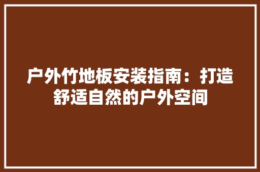 户外竹地板安装指南：打造舒适自然的户外空间 中式风格装饰