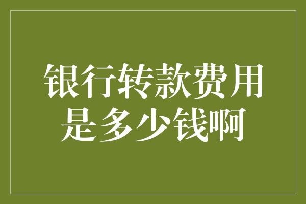银行转款费用是多少钱啊