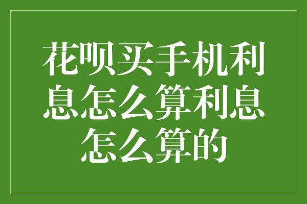 花呗买手机利息怎么算利息怎么算的