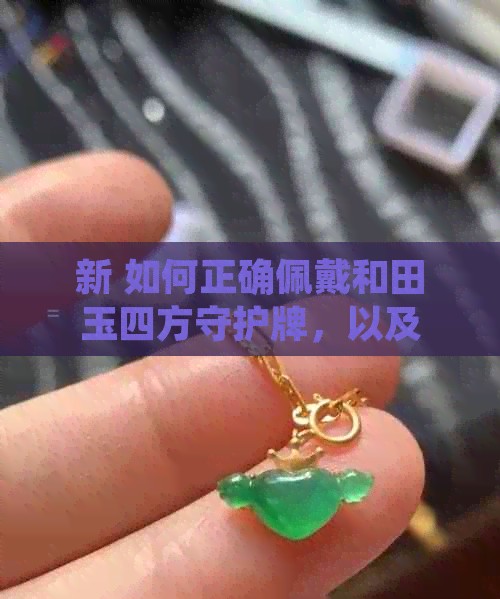 新 如何正确佩戴和田玉四方守护牌，以及在日常生活中的保养技巧