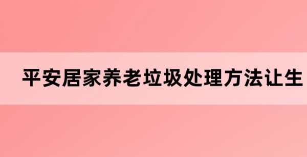 平安居家养老垃圾处理方法让生活更美好