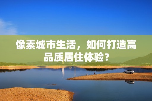 像素城市生活，如何打造高品质居住体验？-第1张图片-3574手游网