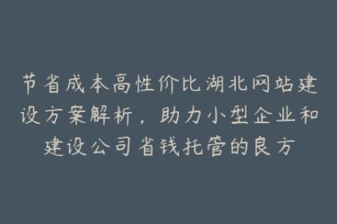 节省成本高性价比湖北网站建设方案解析，助力小型企业和建设公司省钱托管的良方