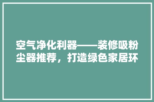 空气净化利器——装修吸粉尘器推荐，打造绿色家居环境 家居装修