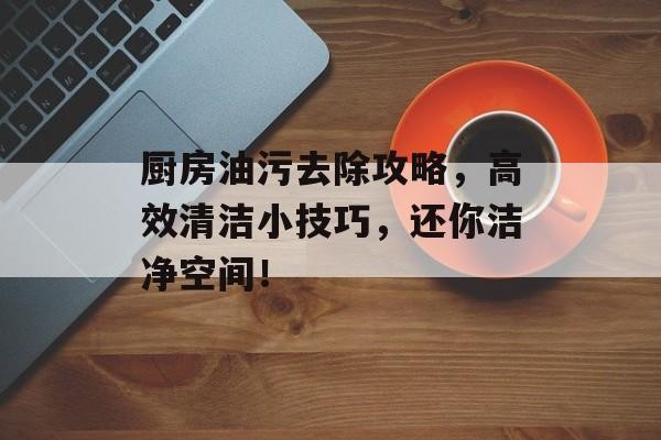 厨房油污去除攻略，高效清洁小技巧，还你洁净空间！