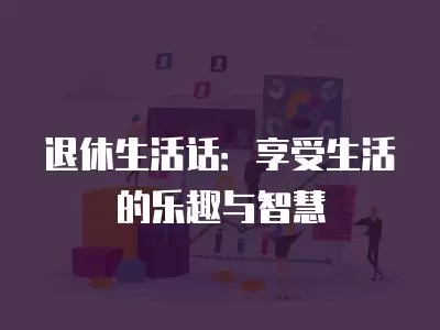 退休生活话：享受生活的乐趣与智慧