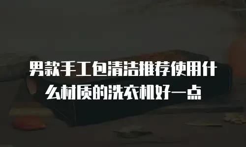 男款手工包清洁推荐使用什么材质的洗衣机好一点