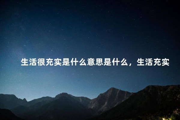 生活很充实是什么意思是什么，生活充实是什么意思是什么