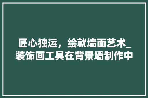 匠心独运，绘就墙面艺术_装饰画工具在背景墙制作中的应用 家居装修