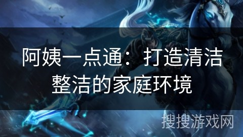 阿姨一点通：打造清洁整洁的家庭环境