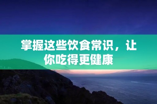 掌握这些饮食常识，让你吃得更健康