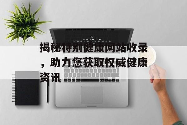 揭秘特别健康网站收录，助力您获取权威健康资讯