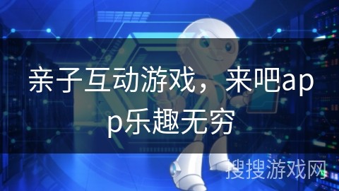 亲子互动游戏，来吧app乐趣无穷