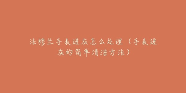 法穆兰手表进灰怎么处理(手表进灰的简单清洁方法)