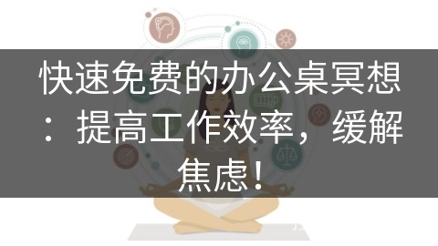 快速免费的办公桌冥想：提高工作效率，缓解焦虑！