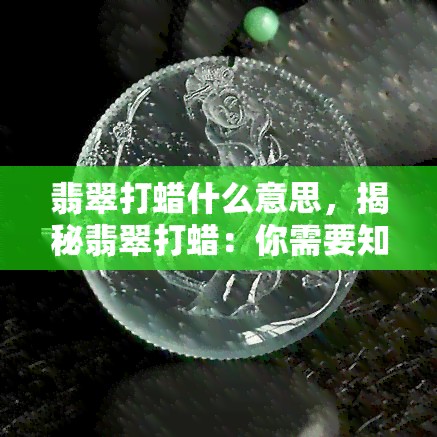 翡翠打蜡什么意思，揭秘翡翠打蜡：你需要知道的一切