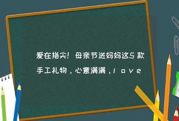 爱在指尖！母亲节送妈妈这5款手工礼物，心意满满，love you mom！,第1张