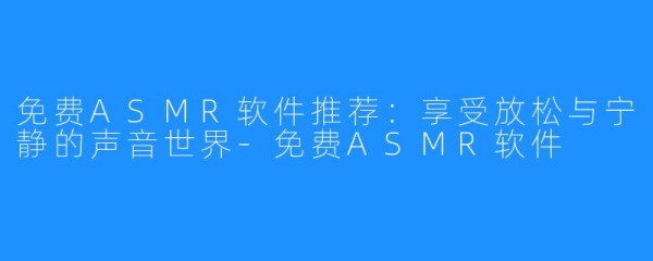 免费ASMR软件推荐:享受放松与宁静的声音世界-免费ASMR软件