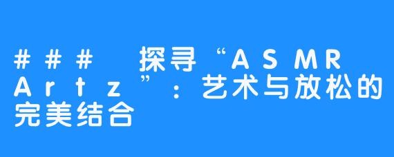 ### 探寻“ASMR Artz”:艺术与放松的完美结合
