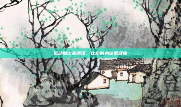 运动后饮食调理:让你的身体更健康