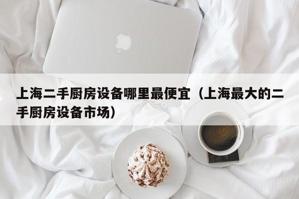 上海二手厨房设备哪里最便宜（上海最大的二手厨房设备市场）-第1张图片-晋江速捷自动化科技有限公司