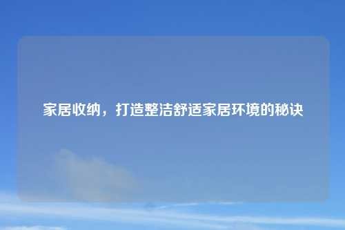 家居收纳，打造整洁舒适家居环境的秘诀
