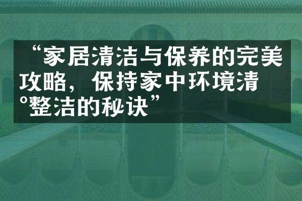 “家居清洁与保养的完美攻略，保持家中环境清新整洁的秘诀”