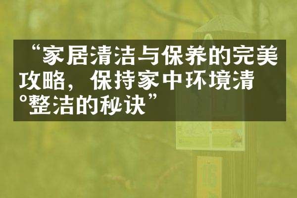 “家居清洁与保养的完美攻略，保持家中环境清新整洁的秘诀”
