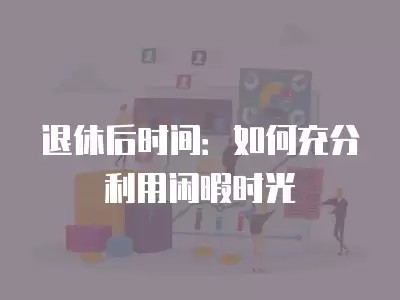 退休后时间：如何充分利用闲暇时光