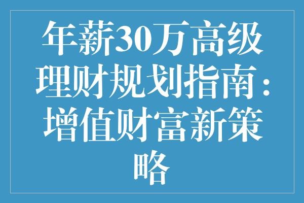 年薪30万高级理财规划指南：增值财富新策略