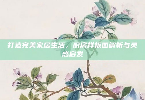 打造完美家居生活,厨房样板图解析与灵感启发