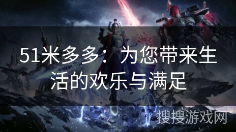 51米多多：为您带来生活的欢乐与满足