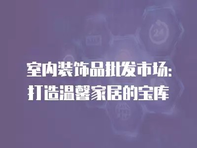 室内装饰品批发市场：打造温馨家居的宝库
