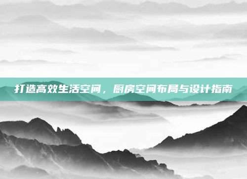 打造高效生活空间,厨房空间布局与设计指南