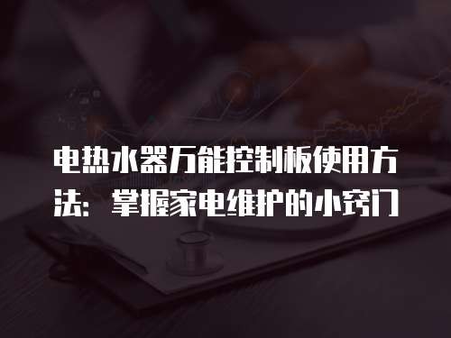 电热水器万能控制板使用方法：掌握家电维护的小窍门