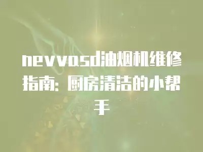 nevvasd油烟机维修指南: 厨房清洁的小帮手