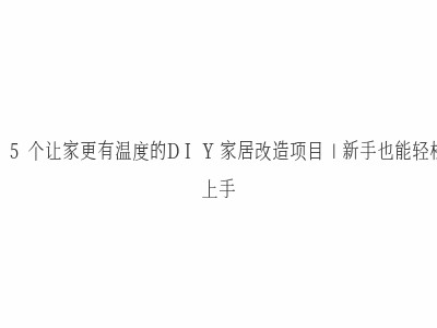 15个让家更有温度的DIY家居改造项目|新手也能轻松上手