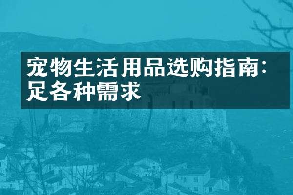 宠物生活用品选购指南:满足各种需求